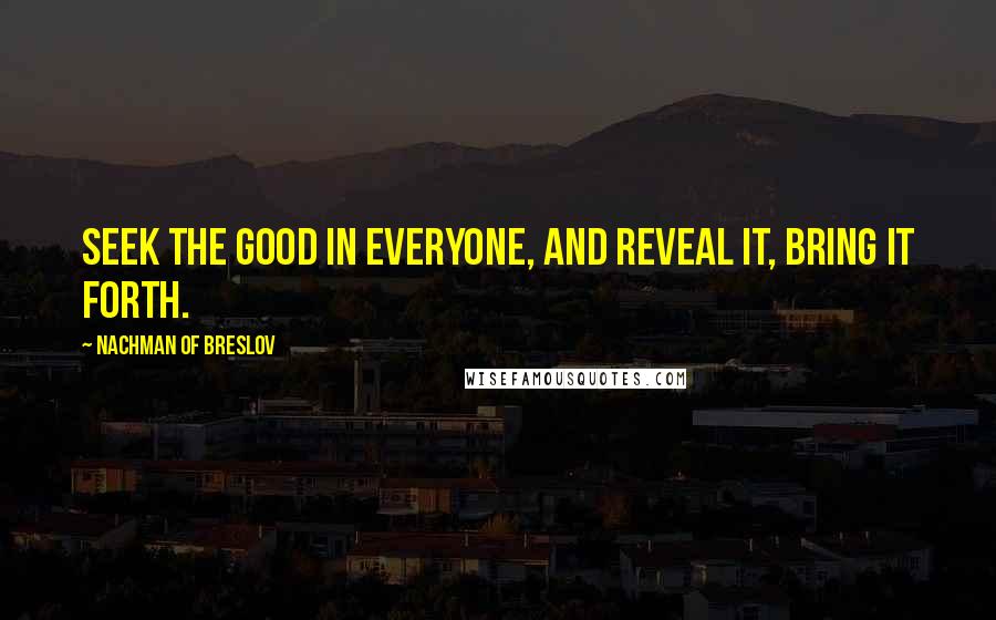 Nachman Of Breslov Quotes: Seek the good in everyone, and reveal it, bring it forth.