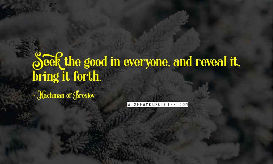 Nachman Of Breslov Quotes: Seek the good in everyone, and reveal it, bring it forth.