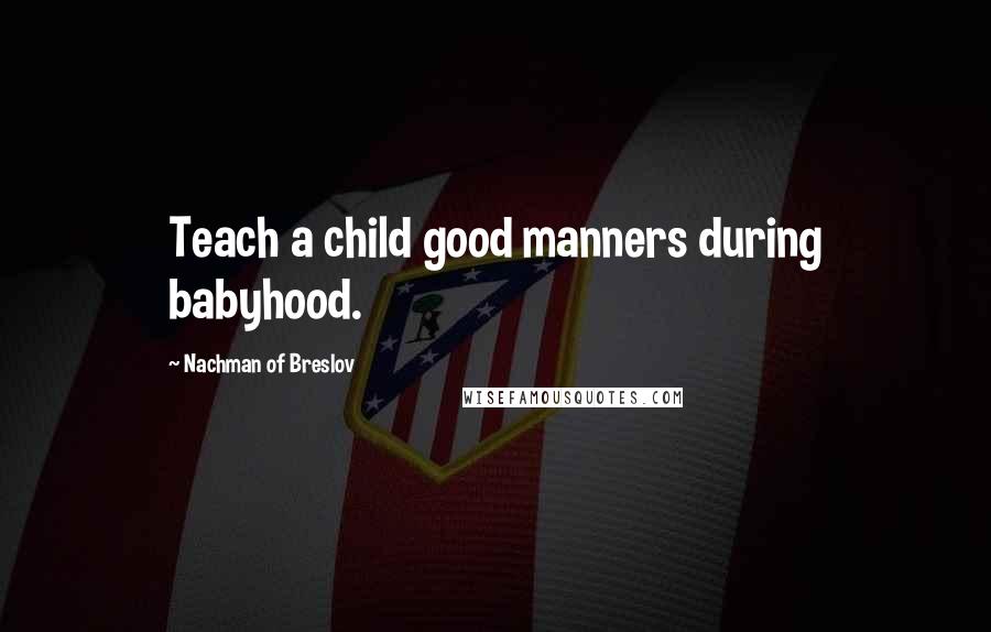 Nachman Of Breslov Quotes: Teach a child good manners during babyhood.