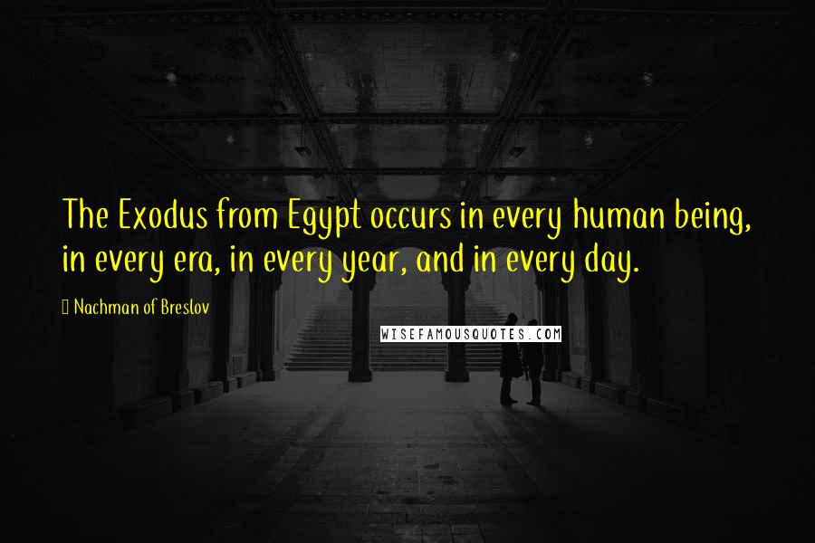 Nachman Of Breslov Quotes: The Exodus from Egypt occurs in every human being, in every era, in every year, and in every day.