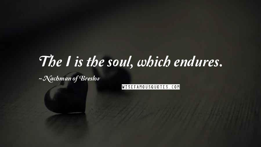 Nachman Of Breslov Quotes: The I is the soul, which endures.