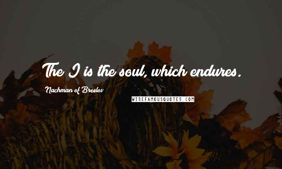 Nachman Of Breslov Quotes: The I is the soul, which endures.