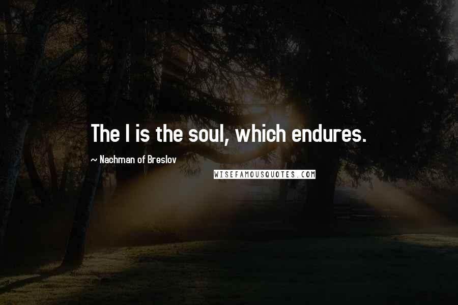 Nachman Of Breslov Quotes: The I is the soul, which endures.