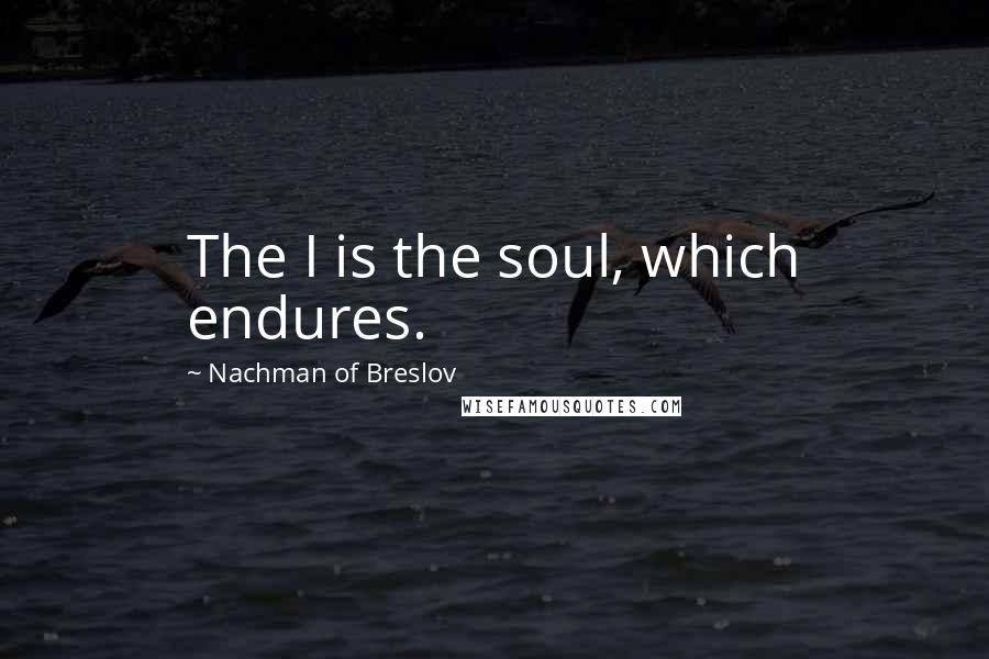 Nachman Of Breslov Quotes: The I is the soul, which endures.