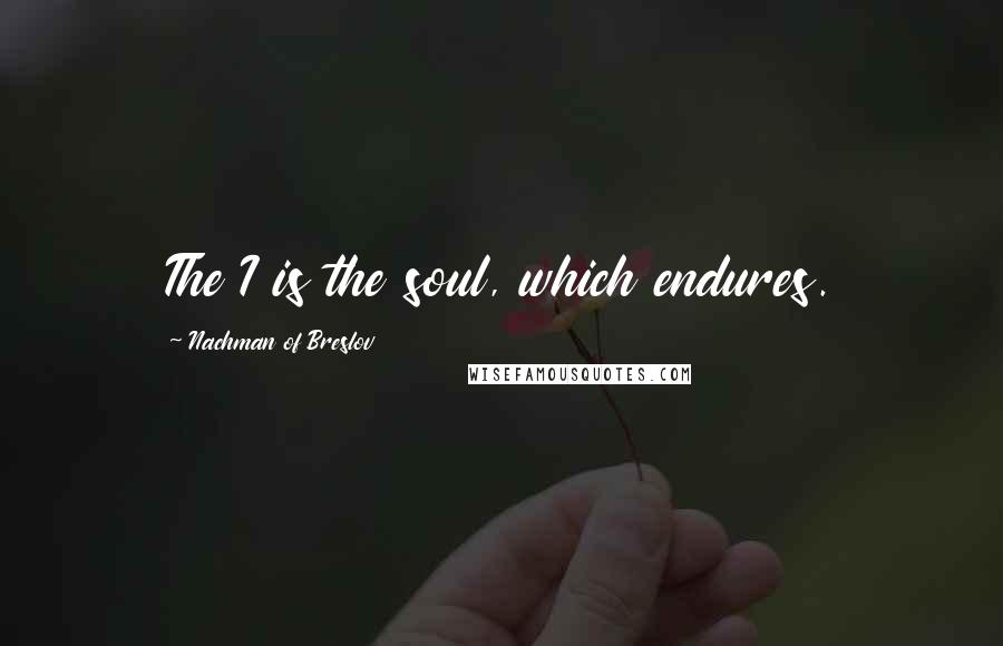 Nachman Of Breslov Quotes: The I is the soul, which endures.