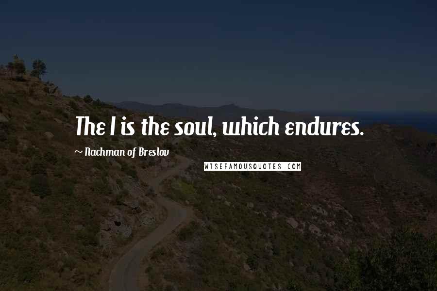 Nachman Of Breslov Quotes: The I is the soul, which endures.