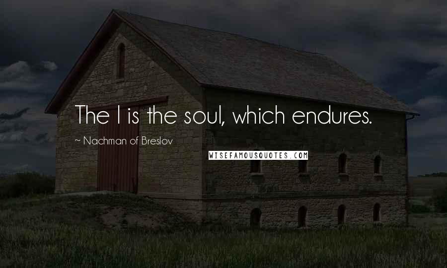 Nachman Of Breslov Quotes: The I is the soul, which endures.