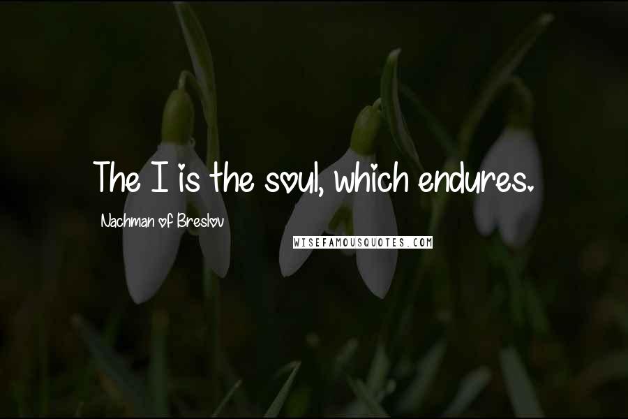 Nachman Of Breslov Quotes: The I is the soul, which endures.