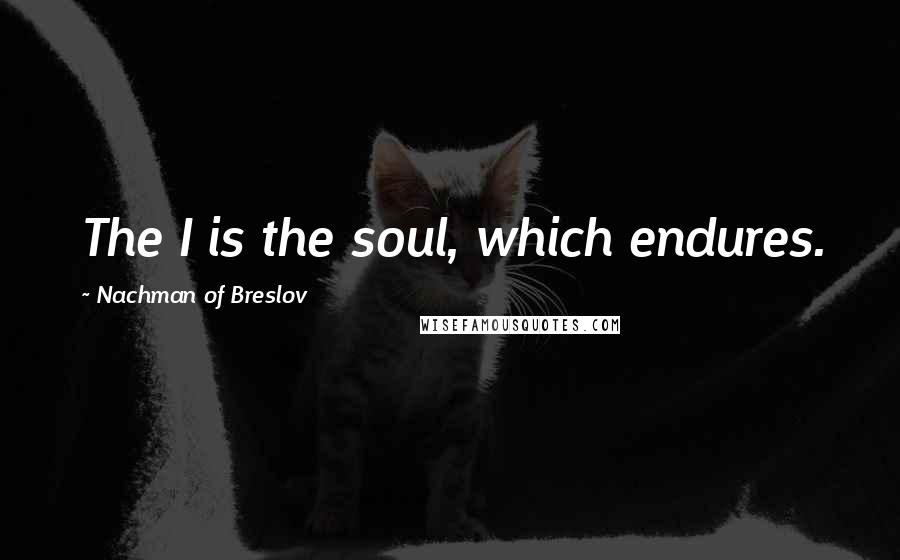 Nachman Of Breslov Quotes: The I is the soul, which endures.