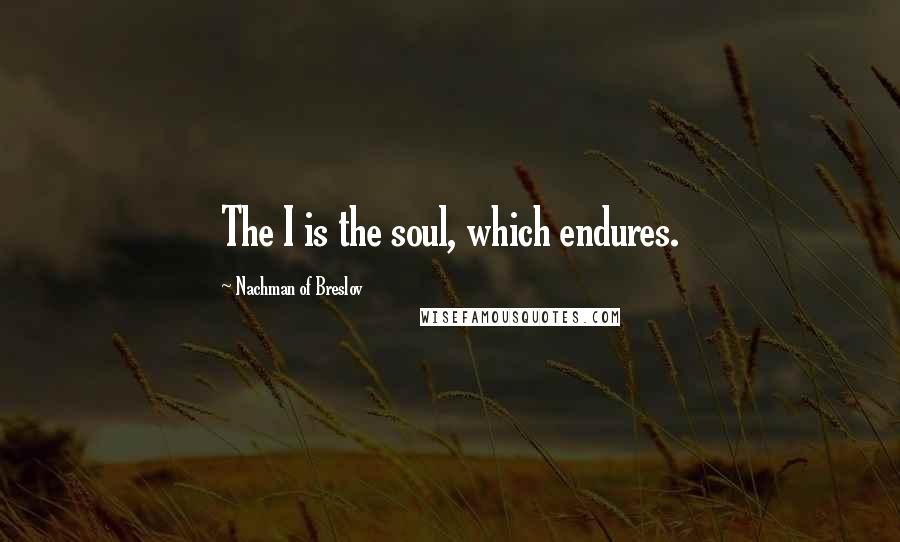 Nachman Of Breslov Quotes: The I is the soul, which endures.