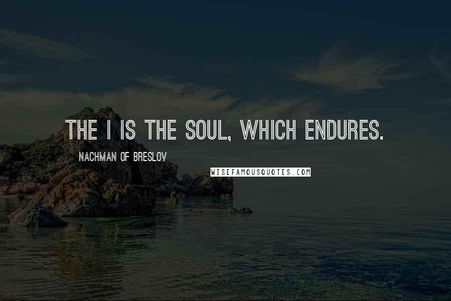 Nachman Of Breslov Quotes: The I is the soul, which endures.