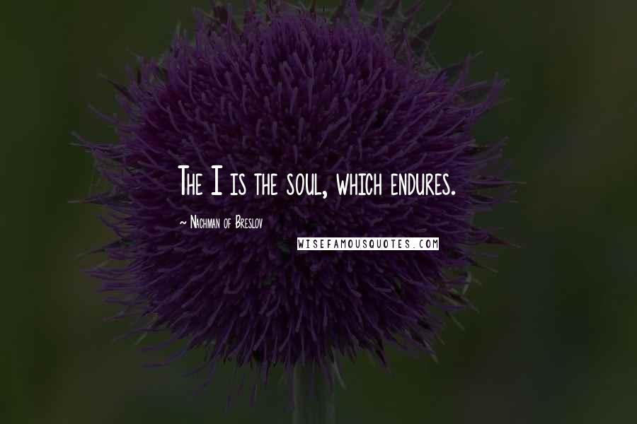 Nachman Of Breslov Quotes: The I is the soul, which endures.