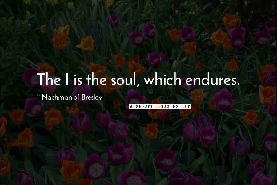 Nachman Of Breslov Quotes: The I is the soul, which endures.