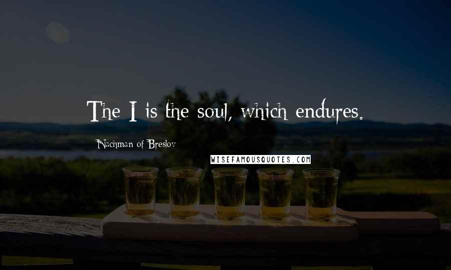 Nachman Of Breslov Quotes: The I is the soul, which endures.