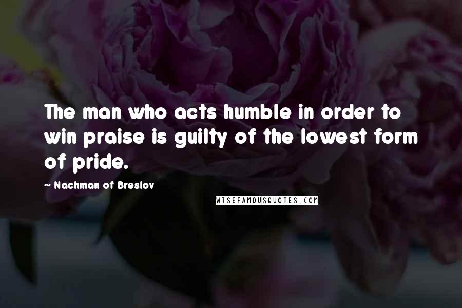 Nachman Of Breslov Quotes: The man who acts humble in order to win praise is guilty of the lowest form of pride.