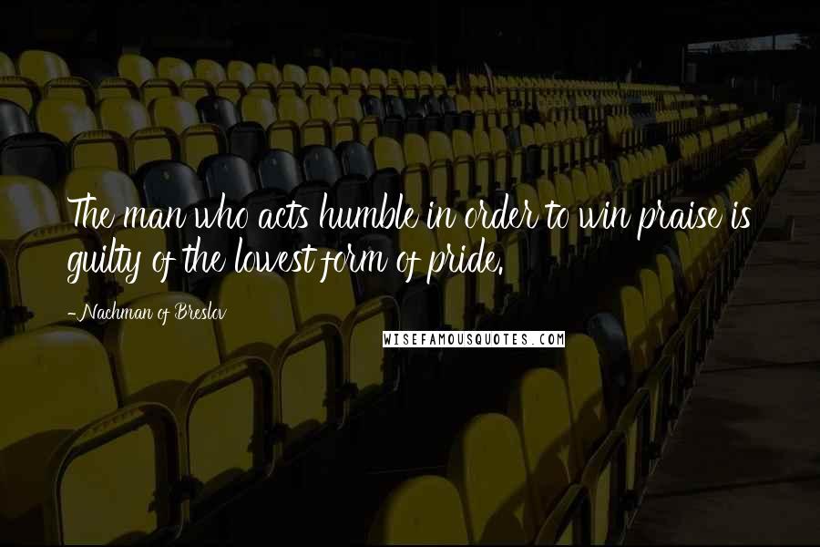 Nachman Of Breslov Quotes: The man who acts humble in order to win praise is guilty of the lowest form of pride.