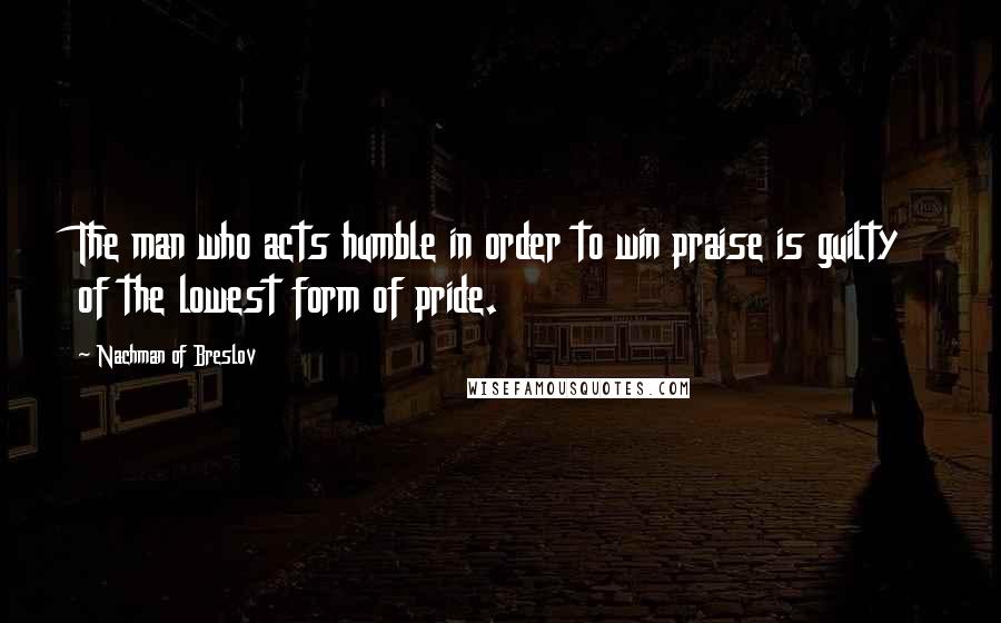 Nachman Of Breslov Quotes: The man who acts humble in order to win praise is guilty of the lowest form of pride.