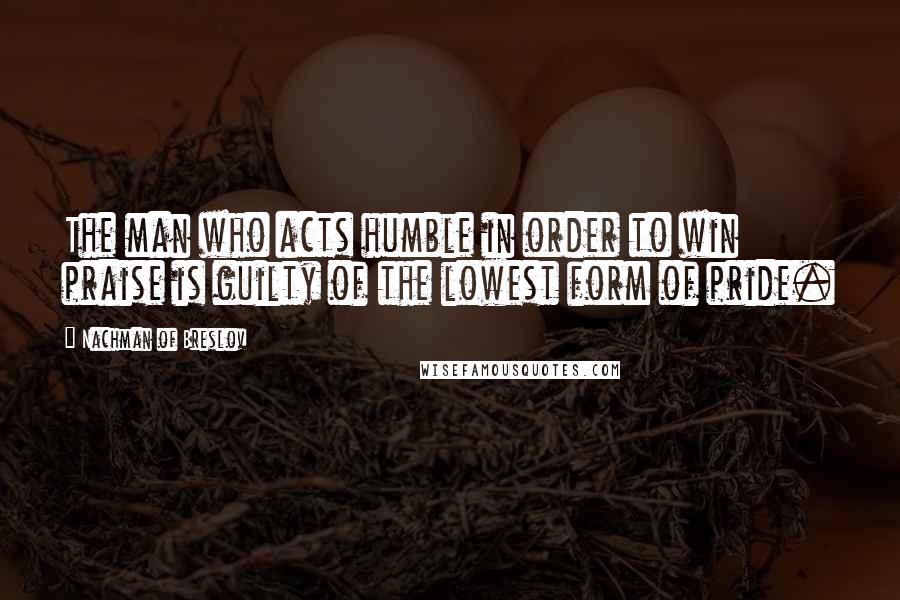 Nachman Of Breslov Quotes: The man who acts humble in order to win praise is guilty of the lowest form of pride.