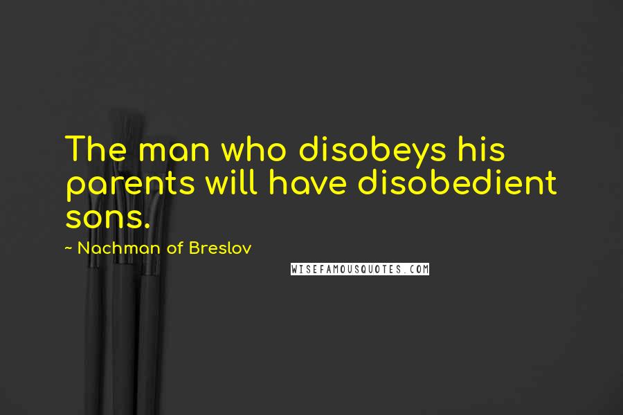 Nachman Of Breslov Quotes: The man who disobeys his parents will have disobedient sons.