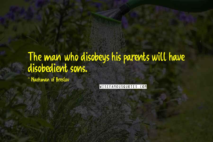 Nachman Of Breslov Quotes: The man who disobeys his parents will have disobedient sons.