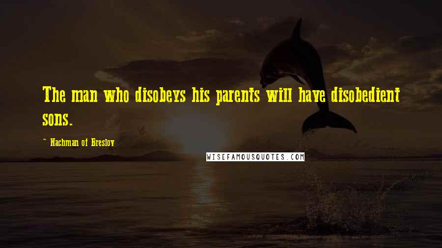 Nachman Of Breslov Quotes: The man who disobeys his parents will have disobedient sons.