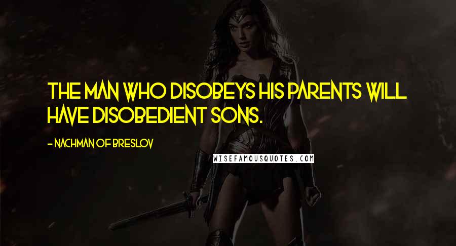 Nachman Of Breslov Quotes: The man who disobeys his parents will have disobedient sons.