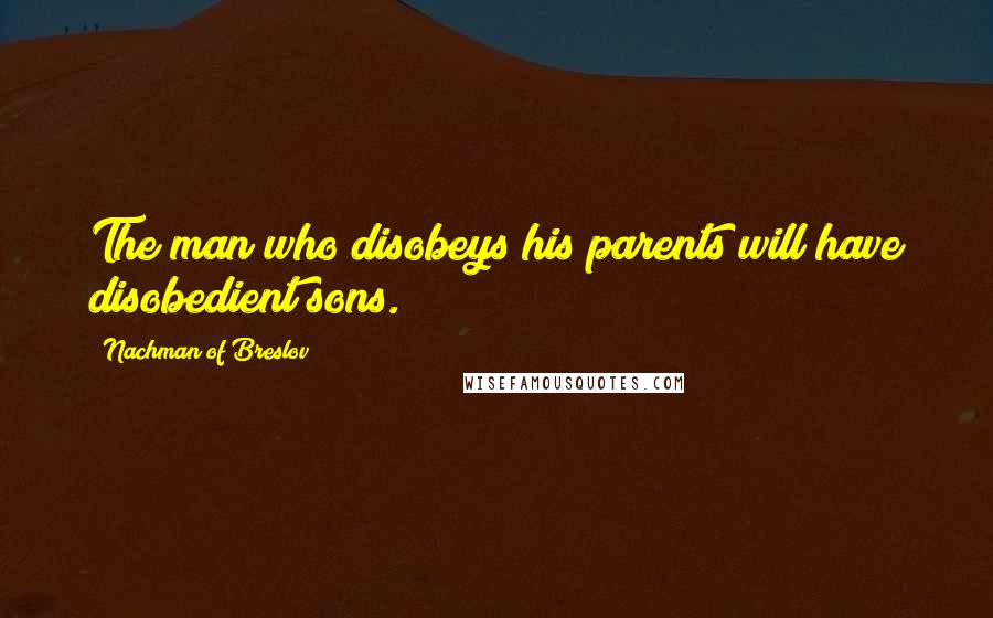Nachman Of Breslov Quotes: The man who disobeys his parents will have disobedient sons.