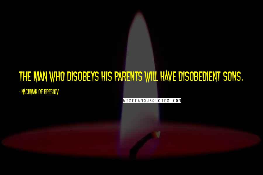 Nachman Of Breslov Quotes: The man who disobeys his parents will have disobedient sons.