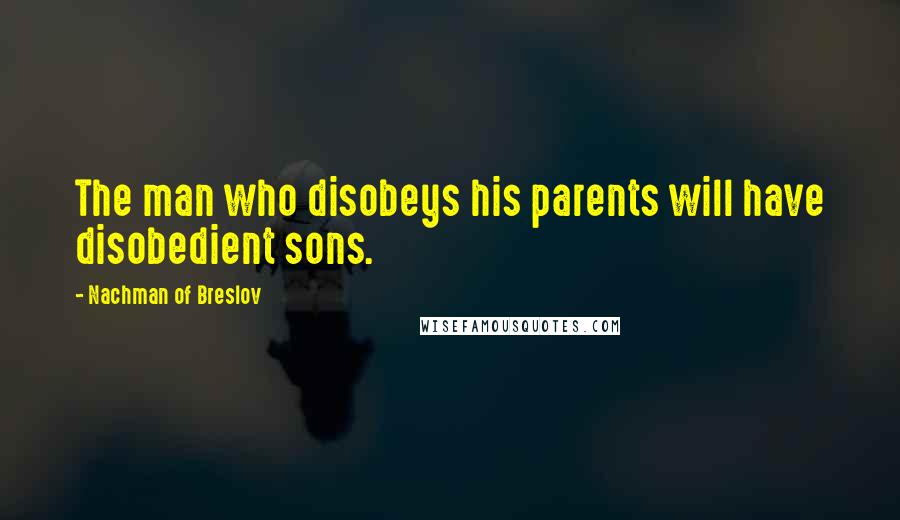 Nachman Of Breslov Quotes: The man who disobeys his parents will have disobedient sons.