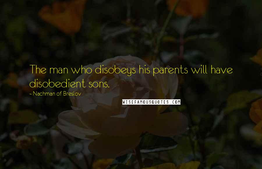 Nachman Of Breslov Quotes: The man who disobeys his parents will have disobedient sons.