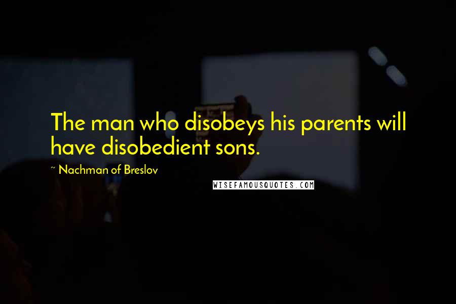 Nachman Of Breslov Quotes: The man who disobeys his parents will have disobedient sons.