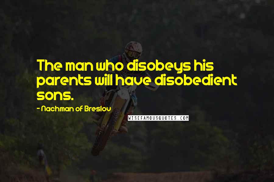 Nachman Of Breslov Quotes: The man who disobeys his parents will have disobedient sons.