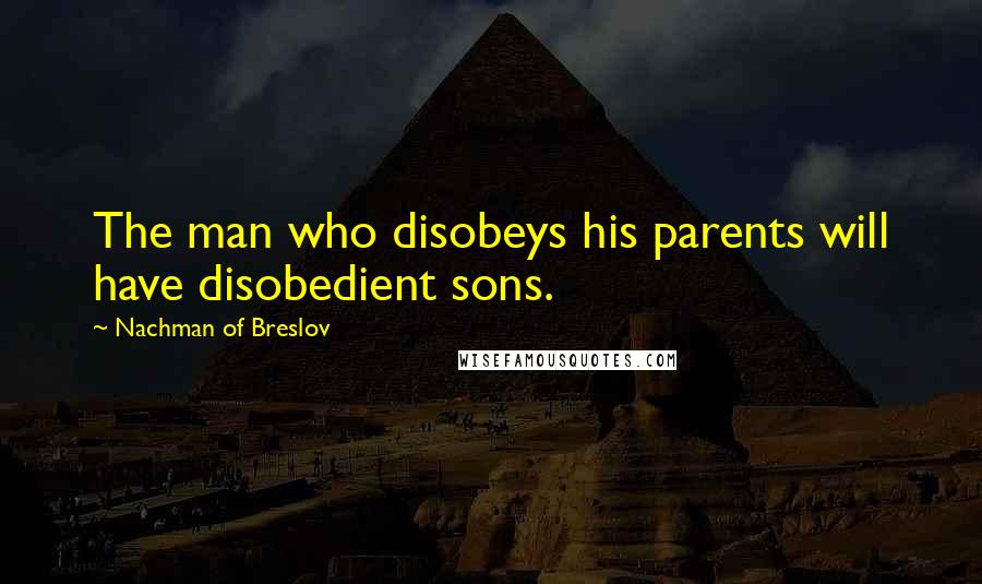 Nachman Of Breslov Quotes: The man who disobeys his parents will have disobedient sons.