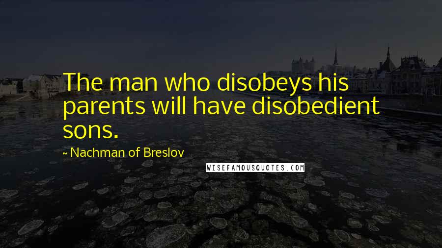 Nachman Of Breslov Quotes: The man who disobeys his parents will have disobedient sons.