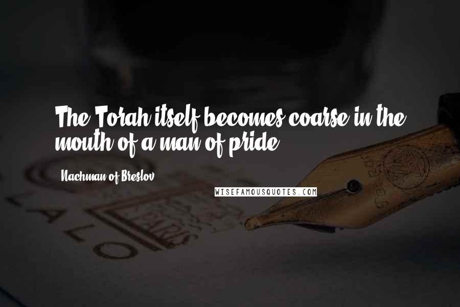 Nachman Of Breslov Quotes: The Torah itself becomes coarse in the mouth of a man of pride.