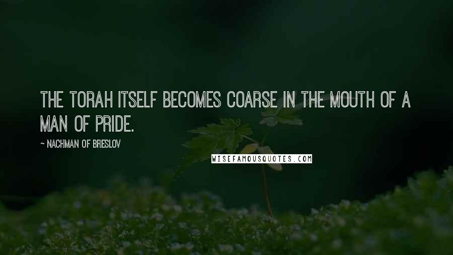 Nachman Of Breslov Quotes: The Torah itself becomes coarse in the mouth of a man of pride.