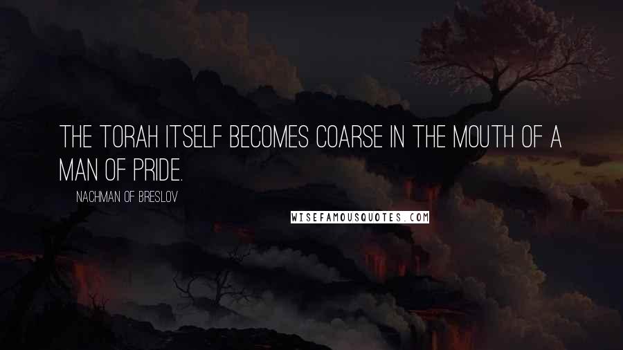 Nachman Of Breslov Quotes: The Torah itself becomes coarse in the mouth of a man of pride.