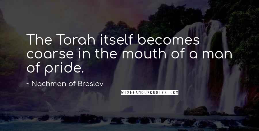 Nachman Of Breslov Quotes: The Torah itself becomes coarse in the mouth of a man of pride.