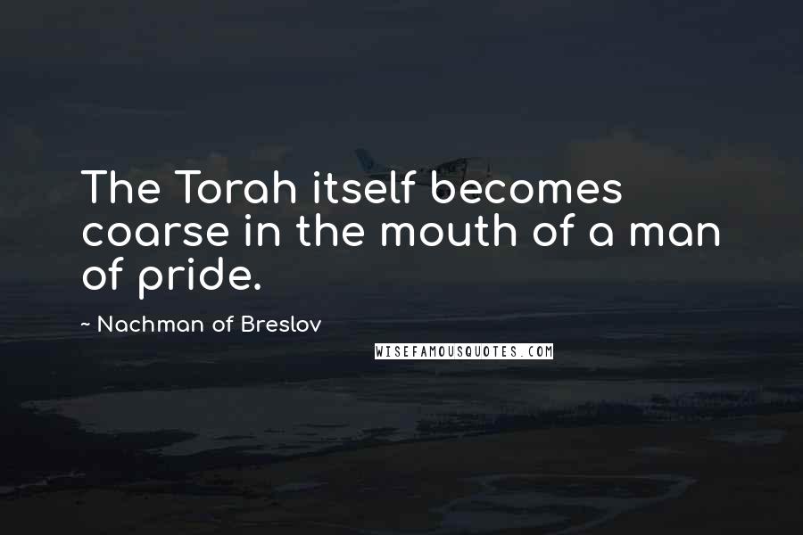 Nachman Of Breslov Quotes: The Torah itself becomes coarse in the mouth of a man of pride.