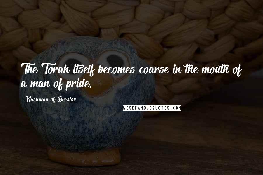 Nachman Of Breslov Quotes: The Torah itself becomes coarse in the mouth of a man of pride.