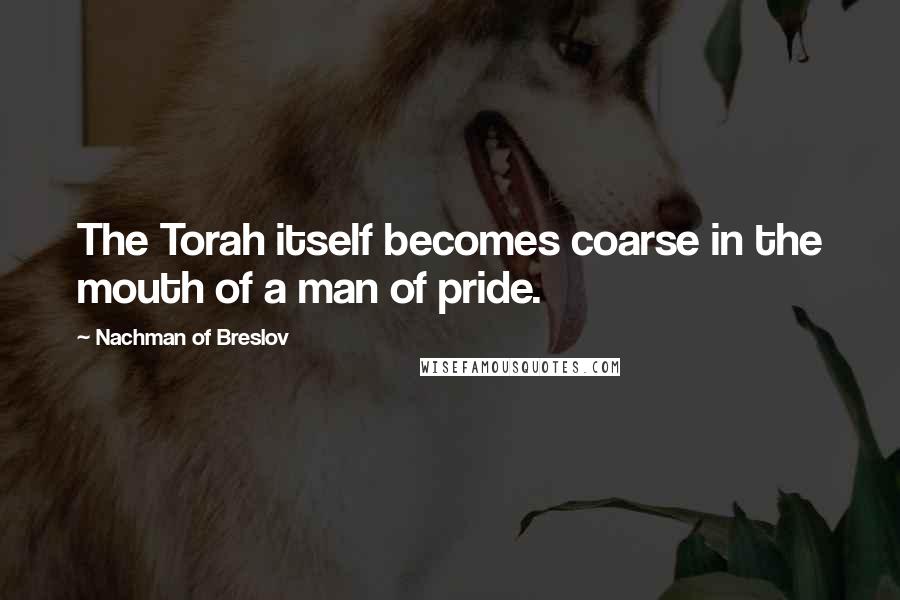 Nachman Of Breslov Quotes: The Torah itself becomes coarse in the mouth of a man of pride.
