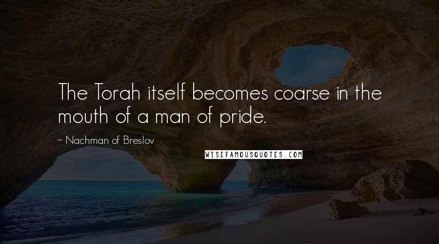 Nachman Of Breslov Quotes: The Torah itself becomes coarse in the mouth of a man of pride.