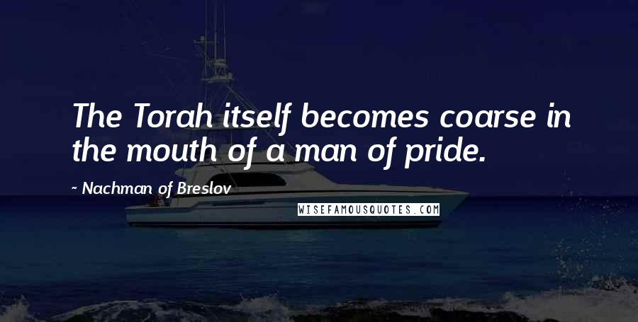 Nachman Of Breslov Quotes: The Torah itself becomes coarse in the mouth of a man of pride.