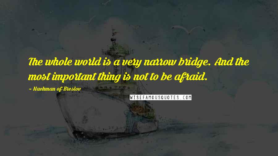 Nachman Of Breslov Quotes: The whole world is a very narrow bridge. And the most important thing is not to be afraid.