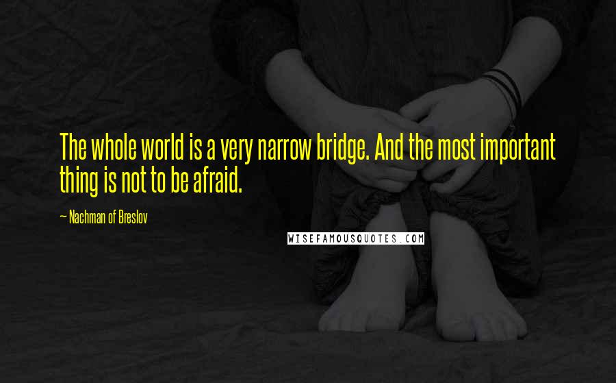 Nachman Of Breslov Quotes: The whole world is a very narrow bridge. And the most important thing is not to be afraid.