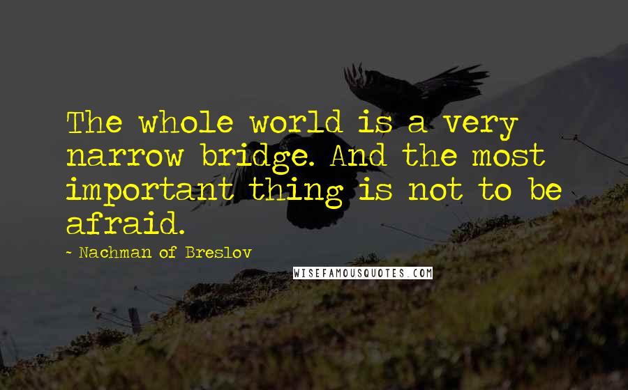 Nachman Of Breslov Quotes: The whole world is a very narrow bridge. And the most important thing is not to be afraid.