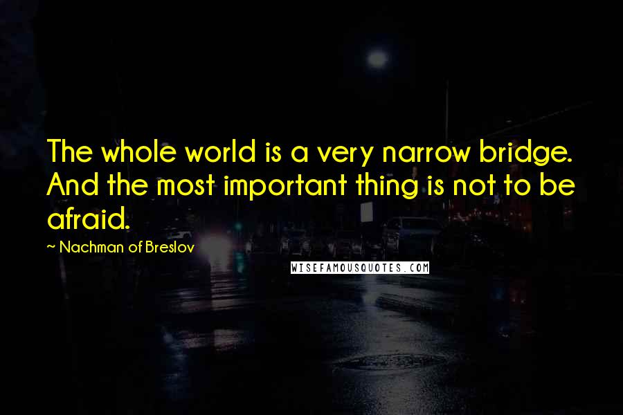 Nachman Of Breslov Quotes: The whole world is a very narrow bridge. And the most important thing is not to be afraid.