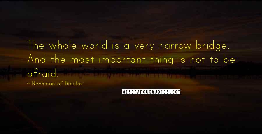 Nachman Of Breslov Quotes: The whole world is a very narrow bridge. And the most important thing is not to be afraid.