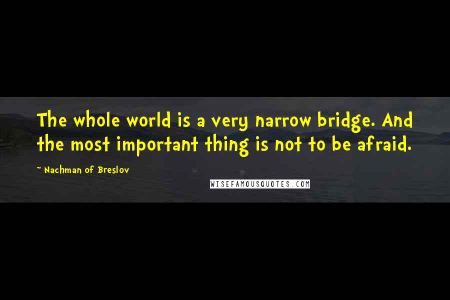 Nachman Of Breslov Quotes: The whole world is a very narrow bridge. And the most important thing is not to be afraid.