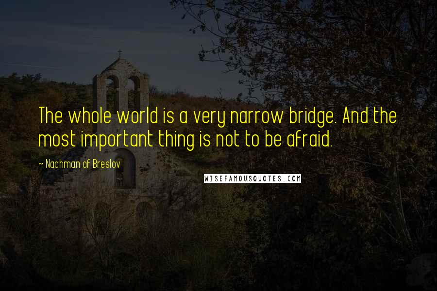 Nachman Of Breslov Quotes: The whole world is a very narrow bridge. And the most important thing is not to be afraid.